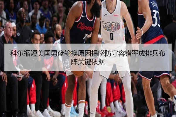 科尔缩短美国男篮轮换原因揭晓防守容错率成排兵布阵关键依据