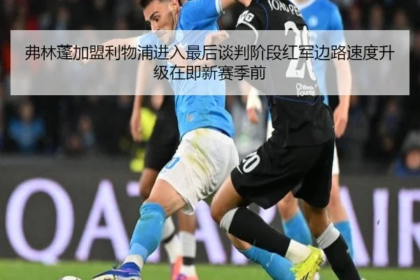 弗林蓬加盟利物浦进入最后谈判阶段红军边路速度升级在即新赛季前