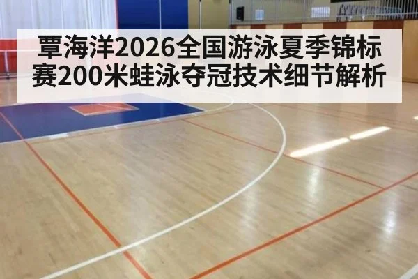 覃海洋2026全国游泳夏季锦标赛200米蛙泳夺冠技术细节解析
