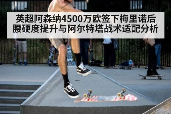 英超阿森纳4500万欧签下梅里诺后腰硬度提升与阿尔特塔战术适配分析