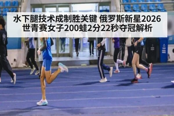 水下腿技术成制胜关键 俄罗斯新星2026世青赛女子200蛙2分22秒夺冠解析