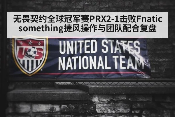 无畏契约全球冠军赛PRX2-1击败Fnatic something捷风操作与团队配合复盘