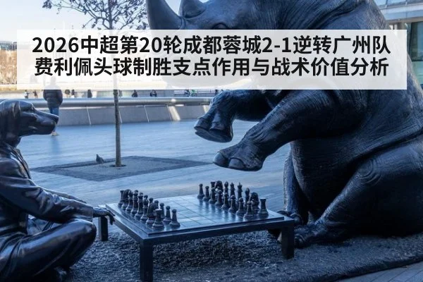 2026中超第20轮成都蓉城2-1逆转广州队费利佩头球制胜支点作用与战术价值分析
