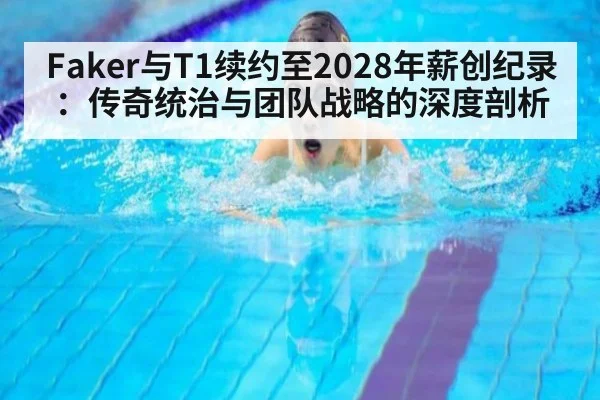 Faker与T1续约至2028年薪创纪录：传奇统治与团队战略的深度剖析