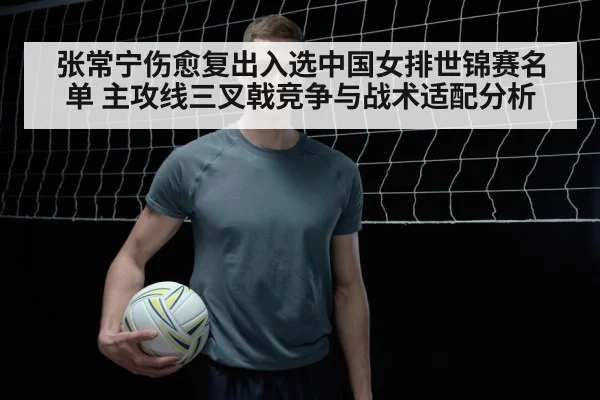 张常宁伤愈复出入选中国女排世锦赛名单 主攻线三叉戟竞争与战术适配分析