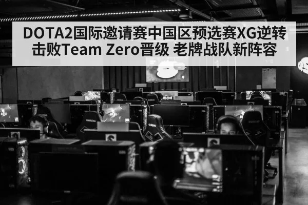 DOTA2国际邀请赛中国区预选赛XG逆转击败Team Zero晋级 老牌战队新阵容