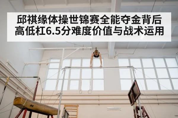 邱祺缘体操世锦赛全能夺金背后 高低杠6.5分难度价值与战术运用