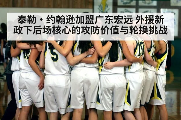 泰勒·约翰逊加盟广东宏远 外援新政下后场核心的攻防价值与轮换挑战