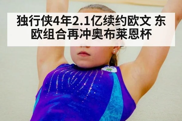独行侠4年2.1亿续约欧文 东欧组合再冲奥布莱恩杯