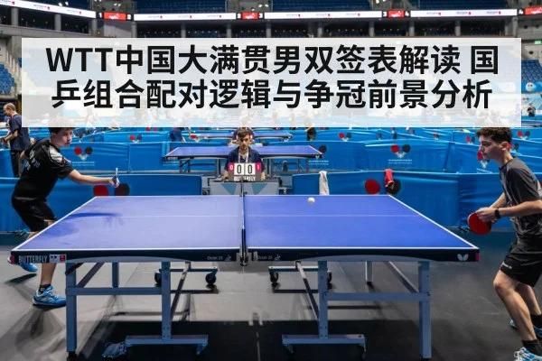 WTT中国大满贯男双签表解读 国乒组合配对逻辑与争冠前景分析