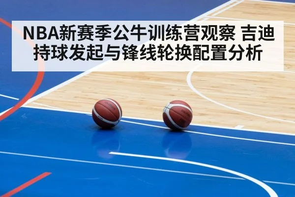 NBA新赛季公牛训练营观察 吉迪持球发起与锋线轮换配置分析