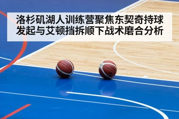 洛杉矶湖人训练营聚焦东契奇持球发起与艾顿挡拆顺下战术磨合分析