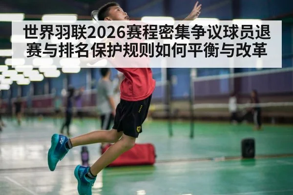 世界羽联2026赛程密集争议球员退赛与排名保护规则如何平衡与改革