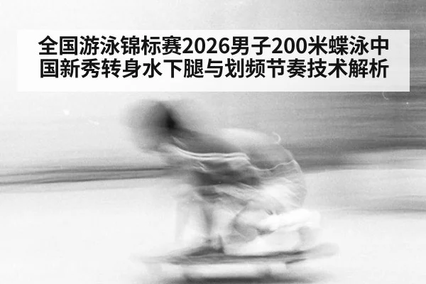全国游泳锦标赛2026男子200米蝶泳中国新秀转身水下腿与划频节奏技术解析