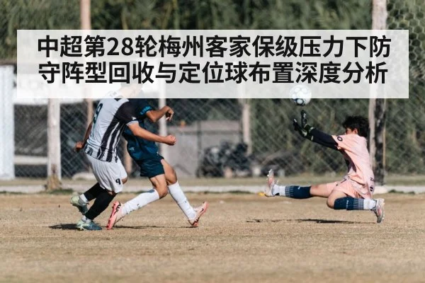 中超第28轮梅州客家保级压力下防守阵型回收与定位球布置深度分析