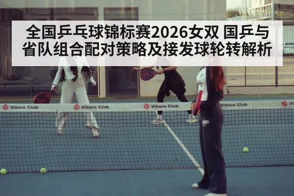 全国乒乓球锦标赛2026女双 国乒与省队组合配对策略及接发球轮转解析