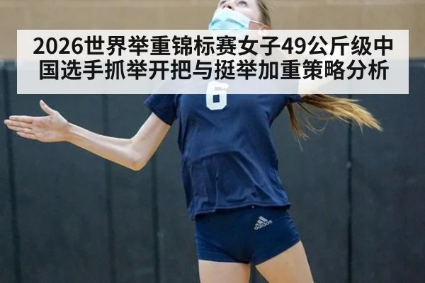 2026世界举重锦标赛女子49公斤级中国选手抓举开把与挺举加重策略分析