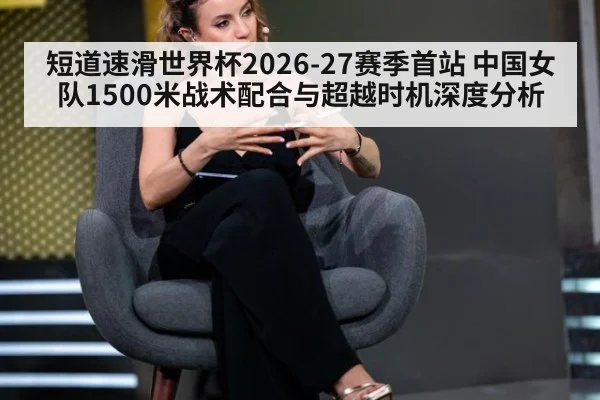 短道速滑世界杯2026-27赛季首站 中国女队1500米战术配合与超越时机深度分析